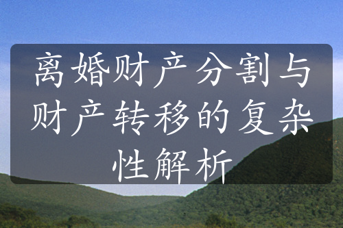 离婚财产分割与财产转移的复杂性解析