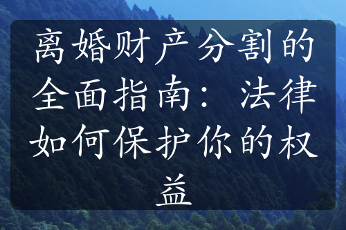 离婚财产分割的全面指南：法律如何保护你的权益