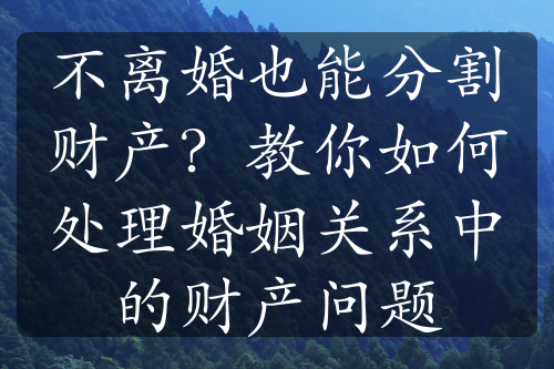 不离婚也能分割财产？教你如何处理婚姻关系中的财产问题