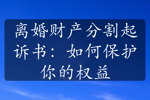 离婚财产分割起诉书：如何保护你的权益