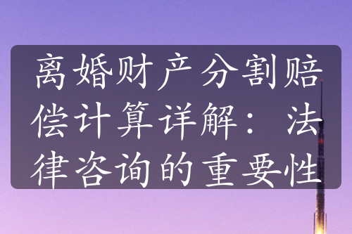 离婚财产分割赔偿计算详解：法律咨询的重要性