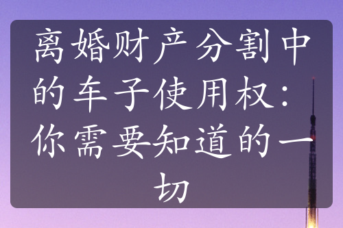 离婚财产分割中的车子使用权：你需要知道的一切