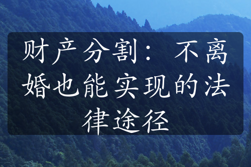 财产分割：不离婚也能实现的法律途径