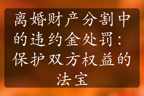 离婚财产分割中的违约金处罚：保护双方权益的法宝