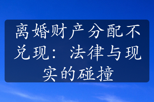 离婚财产分配不兑现：法律与现实的碰撞