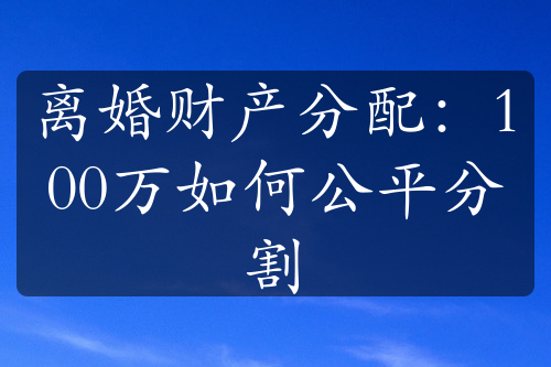 离婚财产分配：100万如何公平分割