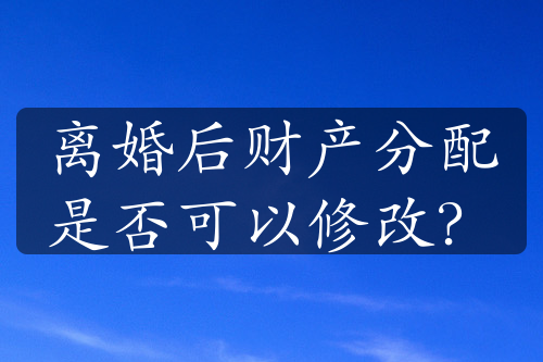 离婚后财产分配是否可以修改？