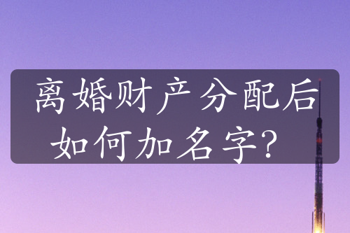 离婚财产分配后如何加名字？