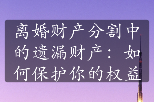 离婚财产分割中的遗漏财产：如何保护你的权益