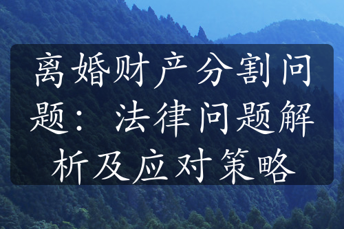 离婚财产分割问题：法律问题解析及应对策略