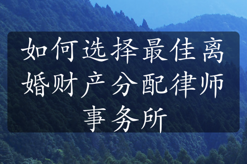 如何选择最佳离婚财产分配律师事务所