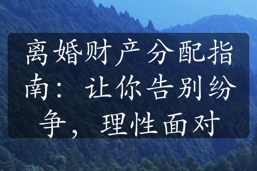 离婚财产分配指南：让你告别纷争，理性面对