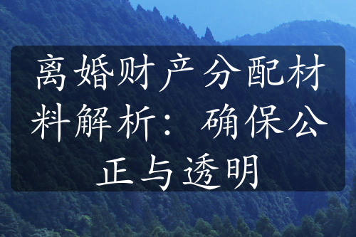 离婚财产分配材料解析：确保公正与透明