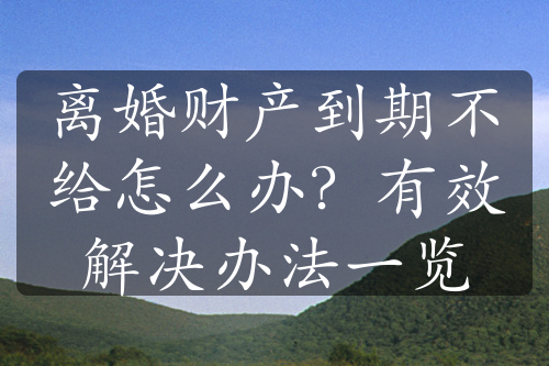 离婚财产到期不给怎么办？有效解决办法一览