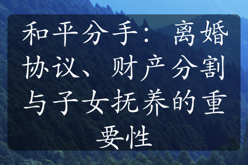 和平分手：离婚协议、财产分割与子女抚养的重要性