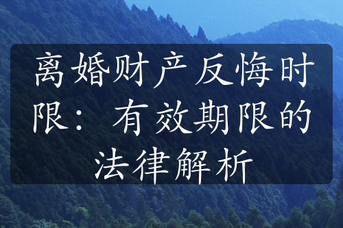 离婚财产反悔时限：有效期限的法律解析