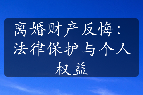 离婚财产反悔：法律保护与个人权益