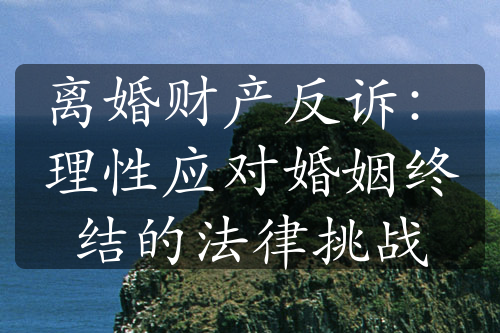 离婚财产反诉：理性应对婚姻终结的法律挑战