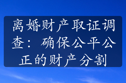 离婚财产取证调查：确保公平公正的财产分割