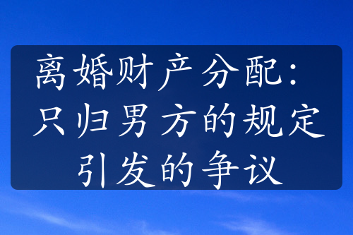 离婚财产分配：只归男方的规定引发的争议