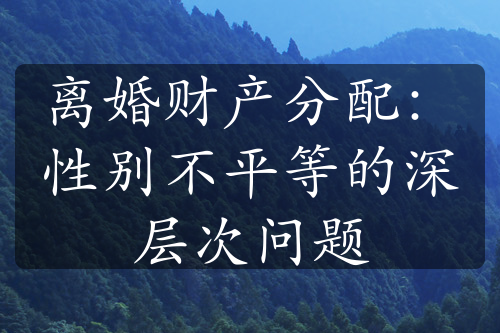 离婚财产分配：性别不平等的深层次问题