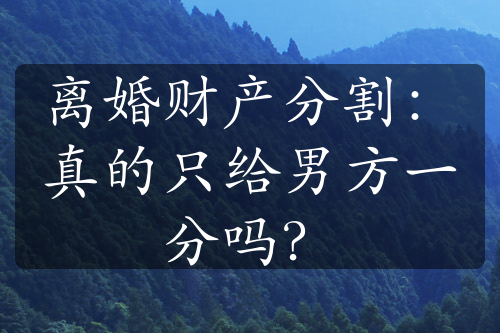 离婚财产分割：真的只给男方一分吗？