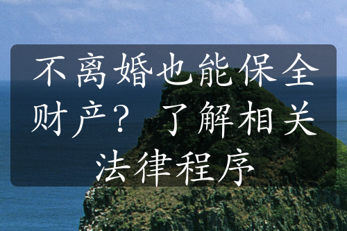 不离婚也能保全财产？了解相关法律程序