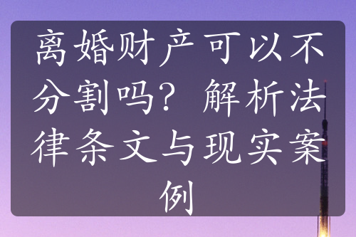 离婚财产可以不分割吗？解析法律条文与现实案例