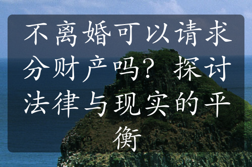 不离婚可以请求分财产吗？探讨法律与现实的平衡