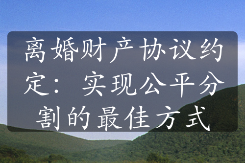 离婚财产协议约定：实现公平分割的最佳方式