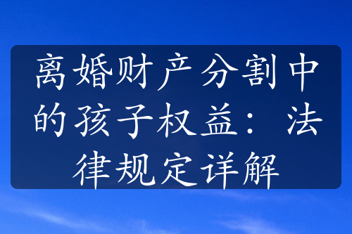 离婚财产分割中的孩子权益：法律规定详解