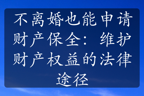 不离婚也能申请财产保全：维护财产权益的法律途径