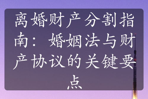 离婚财产分割指南：婚姻法与财产协议的关键要点