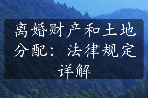 离婚财产和土地分配：法律规定详解