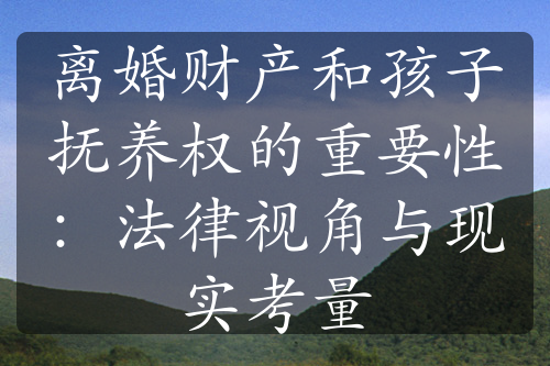 离婚财产和孩子抚养权的重要性：法律视角与现实考量