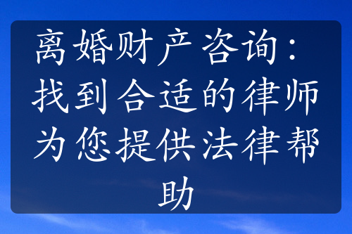 离婚财产咨询：找到合适的律师为您提供法律帮助