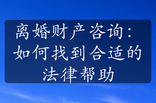 离婚财产咨询：如何找到合适的法律帮助