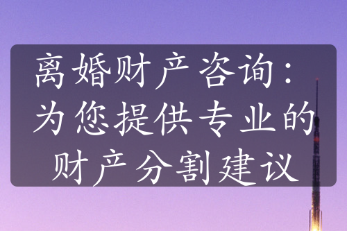 离婚财产咨询：为您提供专业的财产分割建议