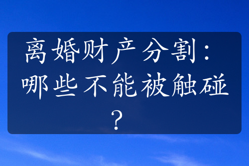 离婚财产分割：哪些不能被触碰？