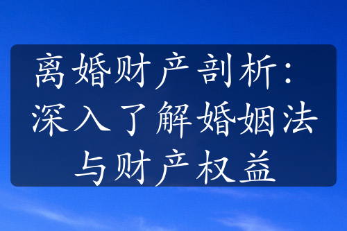 离婚财产剖析：深入了解婚姻法与财产权益