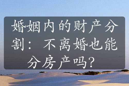 婚姻内的财产分割：不离婚也能分房产吗？