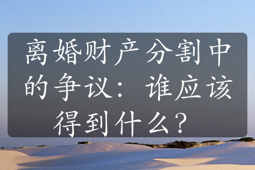 离婚财产分割中的争议：谁应该得到什么？