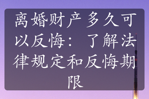 离婚财产多久可以反悔：了解法律规定和反悔期限