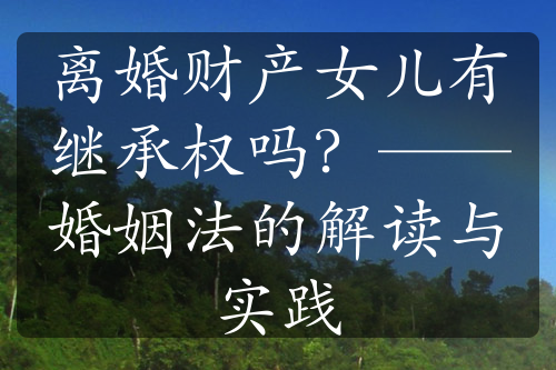 离婚财产女儿有继承权吗？——婚姻法的解读与实践