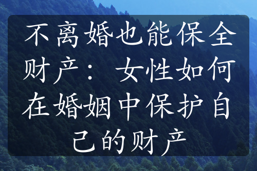 不离婚也能保全财产：女性如何在婚姻中保护自己的财产