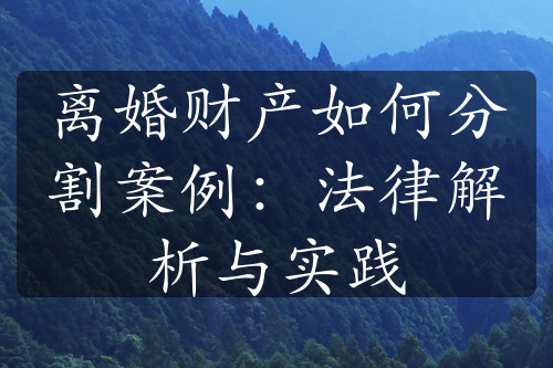 离婚财产如何分割案例：法律解析与实践
