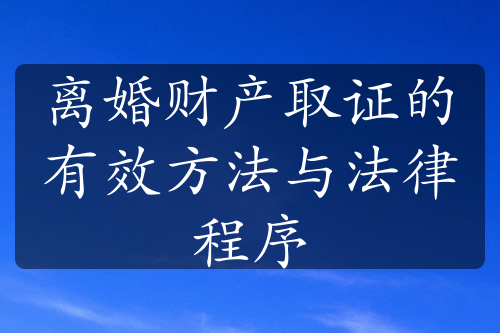 离婚财产取证的有效方法与法律程序