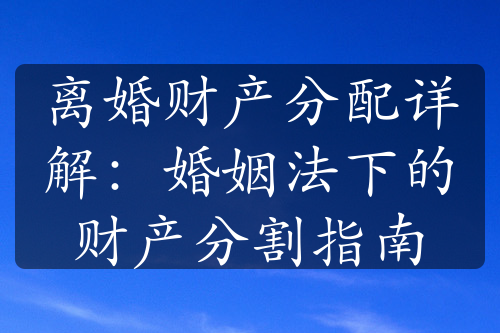 离婚财产分配详解：婚姻法下的财产分割指南