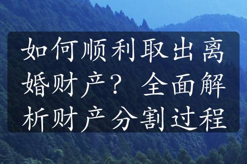 如何顺利取出离婚财产？全面解析财产分割过程