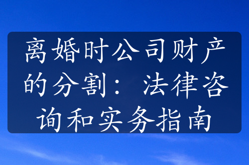 离婚时公司财产的分割：法律咨询和实务指南